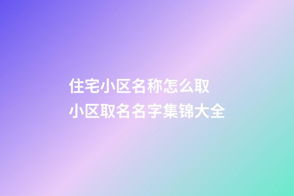住宅小区名称怎么取 小区取名名字集锦大全